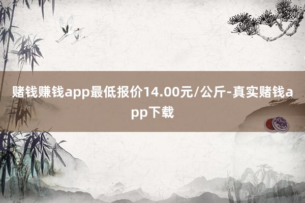 赌钱赚钱app最低报价14.00元/公斤-真实赌钱app下载