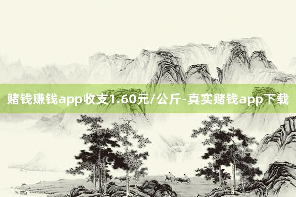 赌钱赚钱app收支1.60元/公斤-真实赌钱app下载