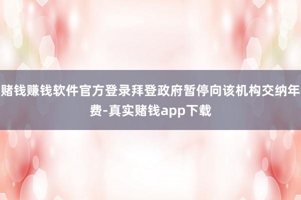 赌钱赚钱软件官方登录拜登政府暂停向该机构交纳年费-真实赌钱app下载