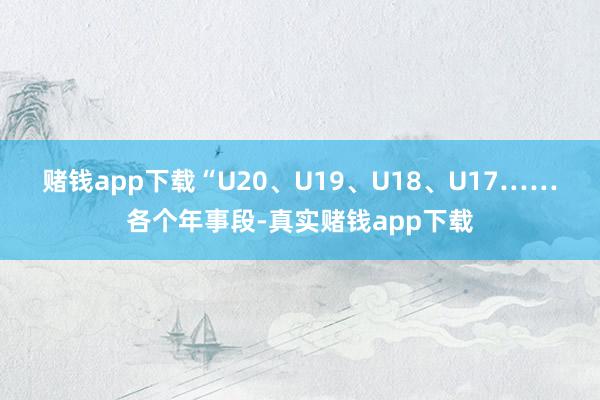 赌钱app下载　　“U20、U19、U18、U17……各个年事段-真实赌钱app下载