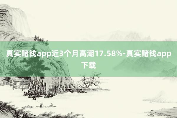 真实赌钱app近3个月高潮17.58%-真实赌钱app下载