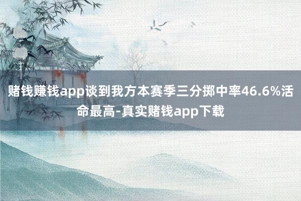 赌钱赚钱app谈到我方本赛季三分掷中率46.6%活命最高-真实赌钱app下载