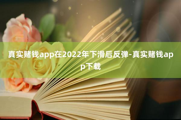 真实赌钱app在2022年下滑后反弹-真实赌钱app下载