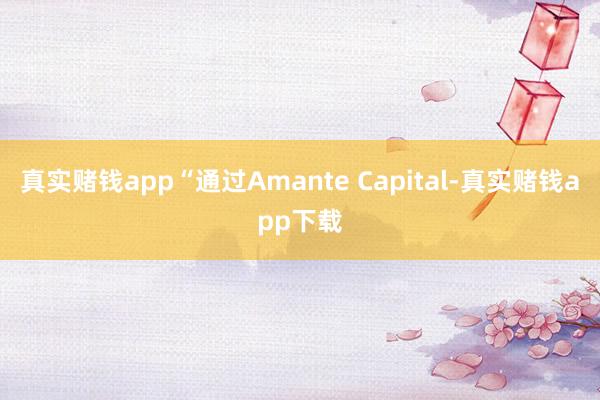 真实赌钱app“通过Amante Capital-真实赌钱app下载