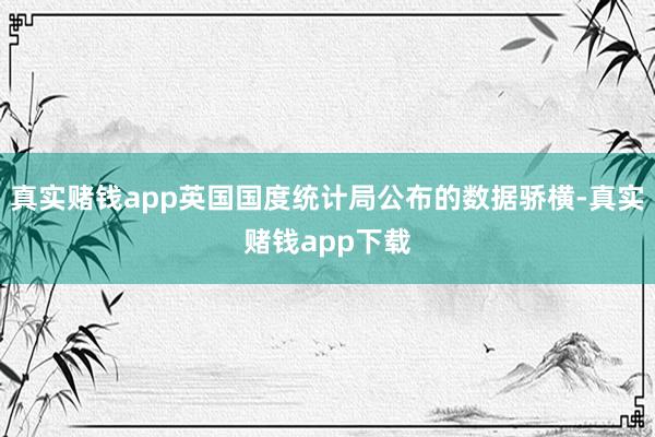 真实赌钱app英国国度统计局公布的数据骄横-真实赌钱app下载