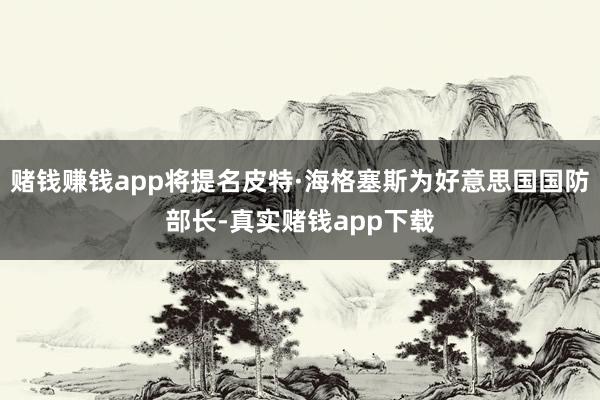 赌钱赚钱app将提名皮特·海格塞斯为好意思国国防部长-真实赌钱app下载