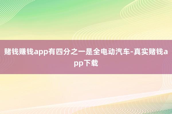 赌钱赚钱app有四分之一是全电动汽车-真实赌钱app下载