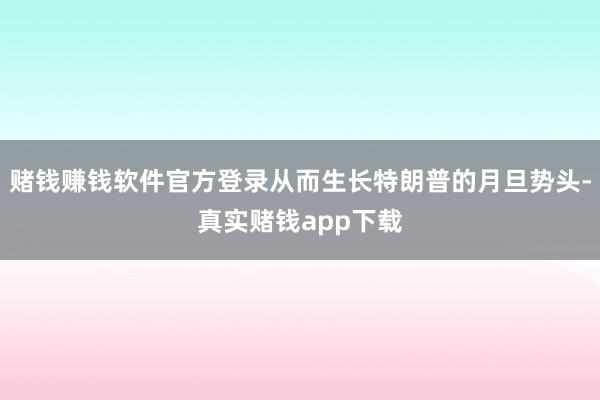 赌钱赚钱软件官方登录从而生长特朗普的月旦势头-真实赌钱app下载