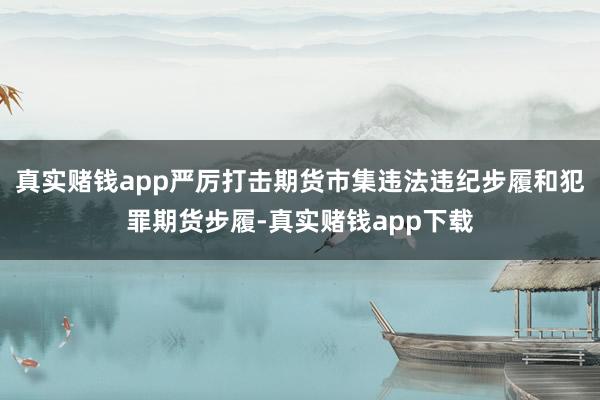 真实赌钱app严厉打击期货市集违法违纪步履和犯罪期货步履-真实赌钱app下载