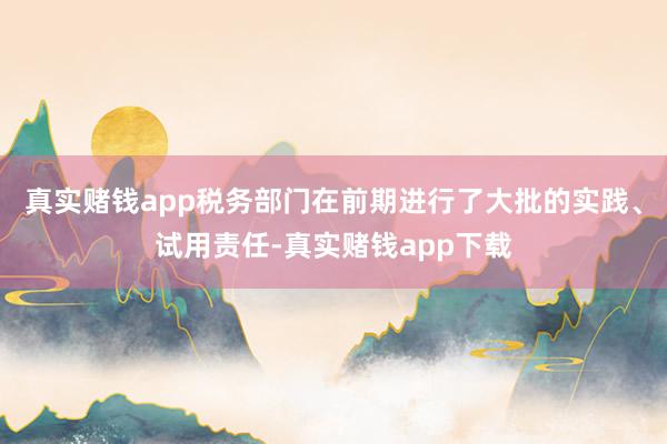 真实赌钱app税务部门在前期进行了大批的实践、试用责任-真实赌钱app下载