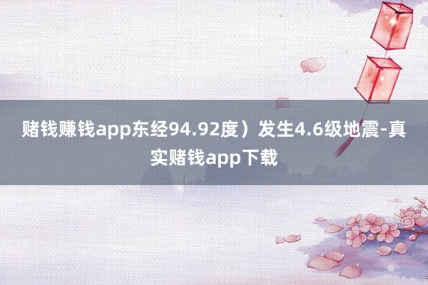赌钱赚钱app东经94.92度）发生4.6级地震-真实赌钱app下载