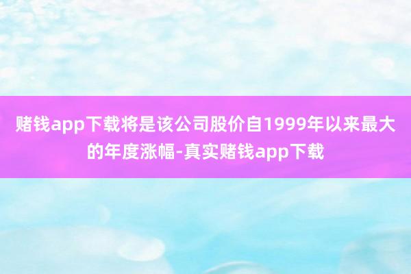 赌钱app下载将是该公司股价自1999年以来最大的年度涨幅-真实赌钱app下载