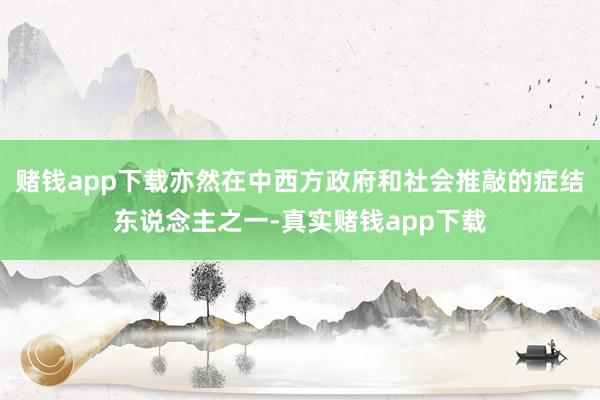 赌钱app下载亦然在中西方政府和社会推敲的症结东说念主之一-真实赌钱app下载