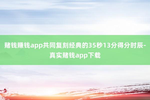 赌钱赚钱app共同复刻经典的35秒13分得分时辰-真实赌钱app下载