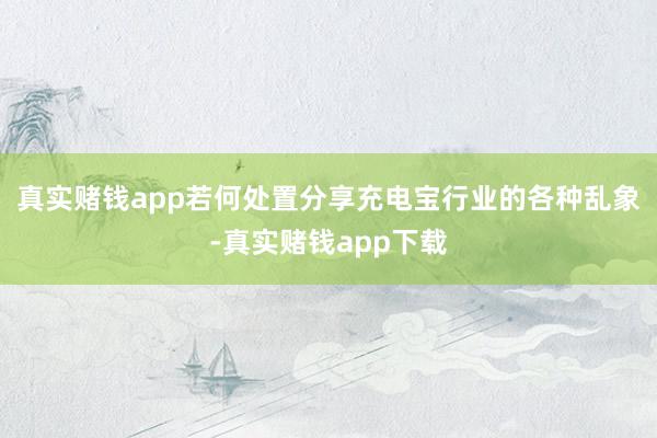 真实赌钱app若何处置分享充电宝行业的各种乱象-真实赌钱app下载