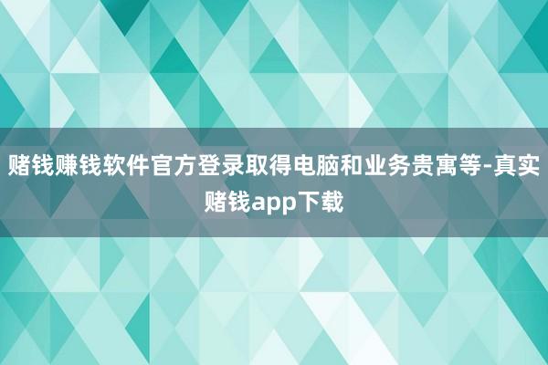 赌钱赚钱软件官方登录取得电脑和业务贵寓等-真实赌钱app下载
