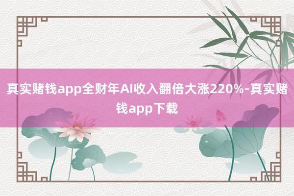 真实赌钱app全财年AI收入翻倍大涨220%-真实赌钱app下载