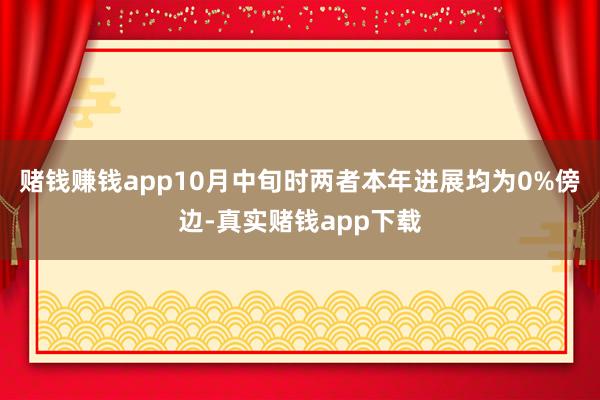 赌钱赚钱app10月中旬时两者本年进展均为0%傍边-真实赌钱app下载