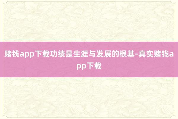赌钱app下载功绩是生涯与发展的根基-真实赌钱app下载