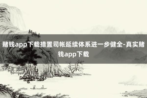 赌钱app下载措置司帐延续体系进一步健全-真实赌钱app下载