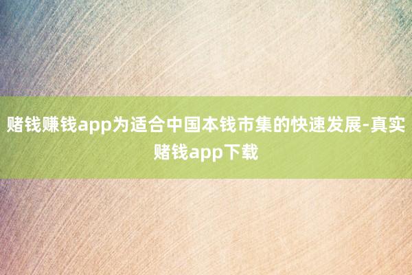 赌钱赚钱app为适合中国本钱市集的快速发展-真实赌钱app下载