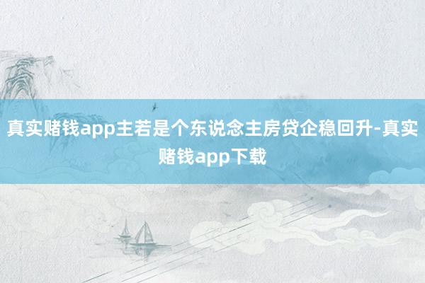 真实赌钱app主若是个东说念主房贷企稳回升-真实赌钱app下载