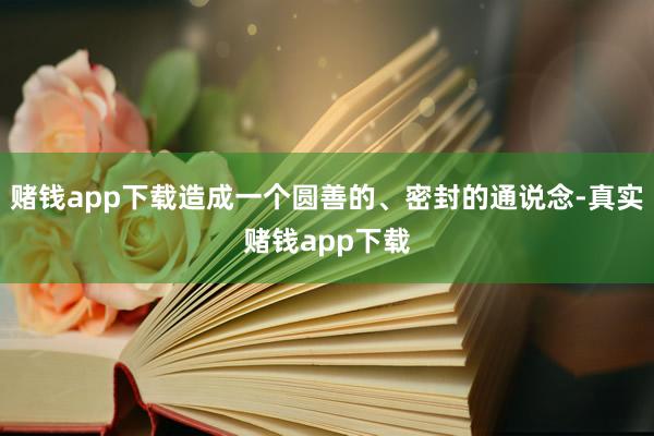 赌钱app下载造成一个圆善的、密封的通说念-真实赌钱app下载