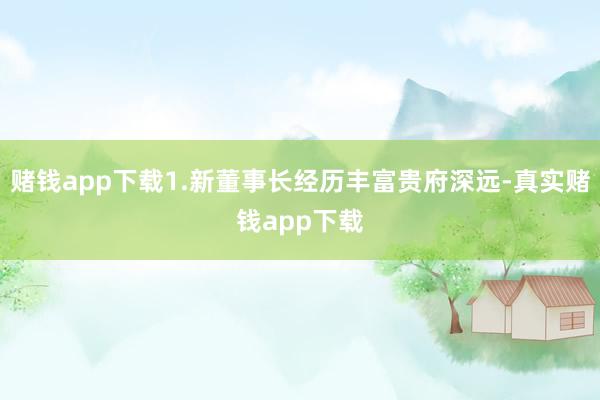 赌钱app下载1.新董事长经历丰富贵府深远-真实赌钱app下载