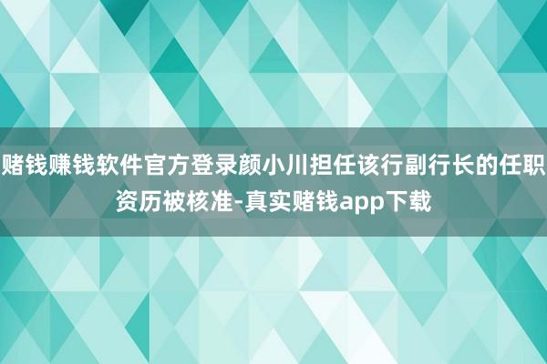 赌钱赚钱软件官方登录颜小川担任该行副行长的任职资历被核准-真实赌钱app下载