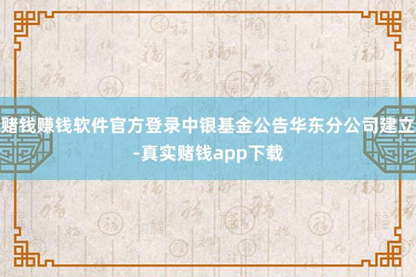 赌钱赚钱软件官方登录中银基金公告华东分公司建立-真实赌钱app下载