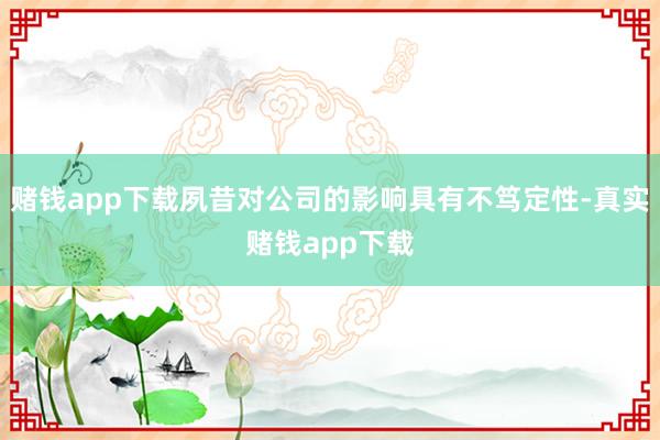 赌钱app下载夙昔对公司的影响具有不笃定性-真实赌钱app下载