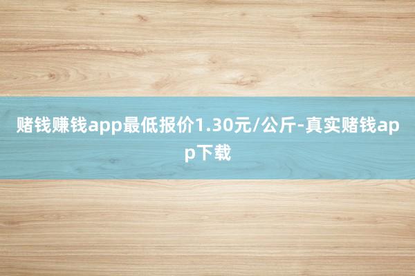 赌钱赚钱app最低报价1.30元/公斤-真实赌钱app下载