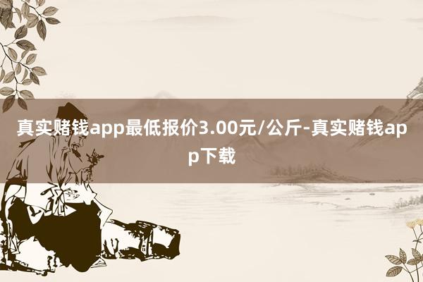 真实赌钱app最低报价3.00元/公斤-真实赌钱app下载