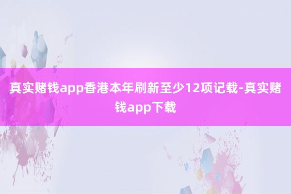 真实赌钱app香港本年刷新至少12项记载-真实赌钱app下载