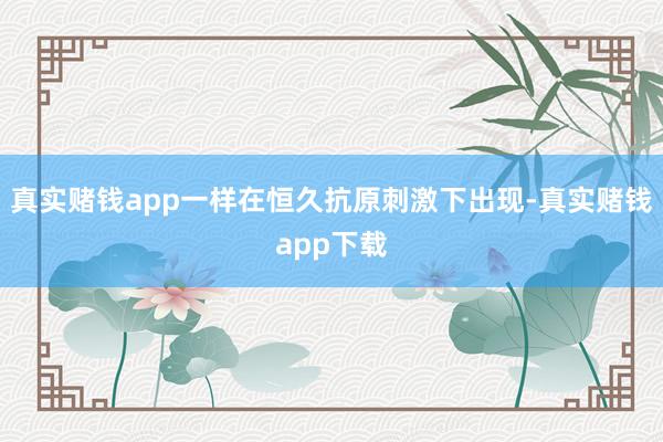真实赌钱app一样在恒久抗原刺激下出现-真实赌钱app下载