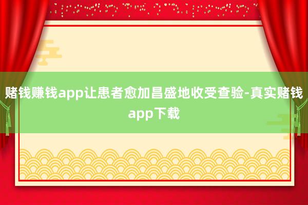 赌钱赚钱app让患者愈加昌盛地收受查验-真实赌钱app下载