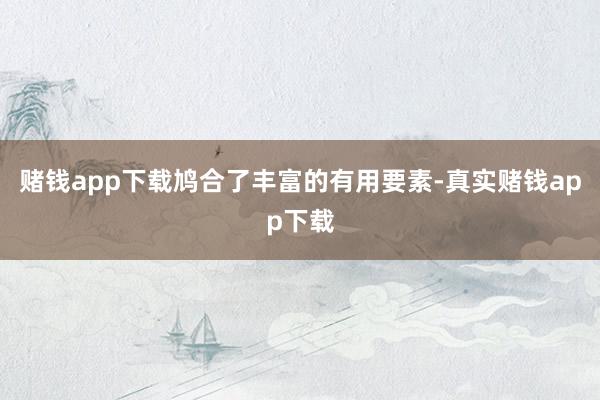 赌钱app下载鸠合了丰富的有用要素-真实赌钱app下载