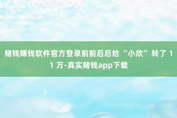 赌钱赚钱软件官方登录前前后后给 “小欣” 转了 11 万-真实赌钱app下载