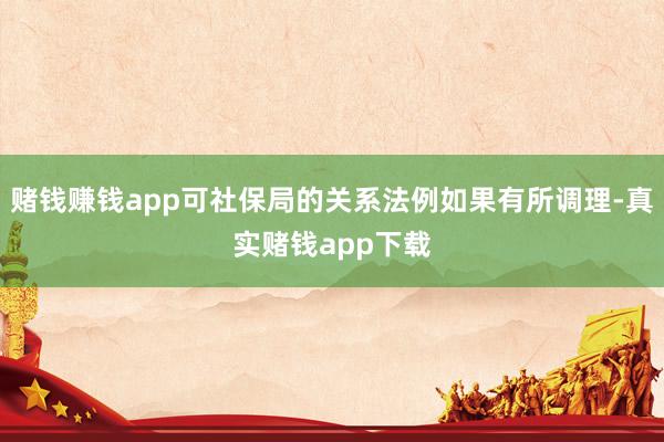 赌钱赚钱app可社保局的关系法例如果有所调理-真实赌钱app下载