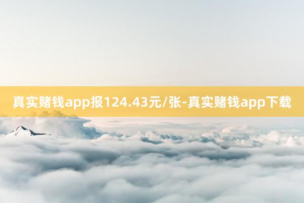 真实赌钱app报124.43元/张-真实赌钱app下载