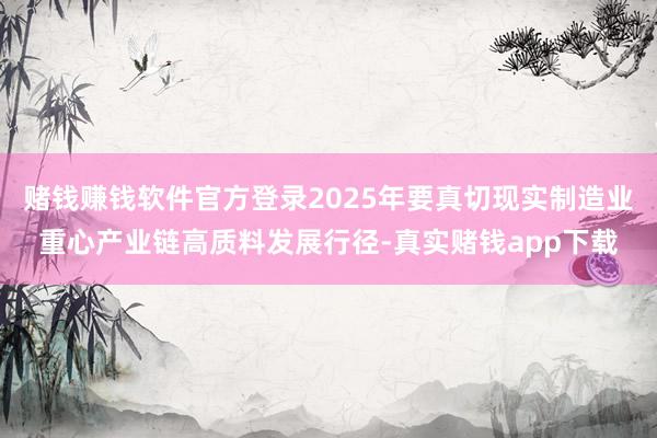 赌钱赚钱软件官方登录2025年要真切现实制造业重心产业链高质料发展行径-真实赌钱app下载