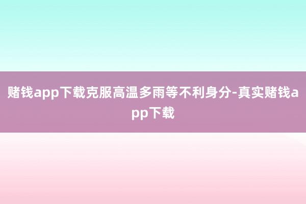 赌钱app下载克服高温多雨等不利身分-真实赌钱app下载