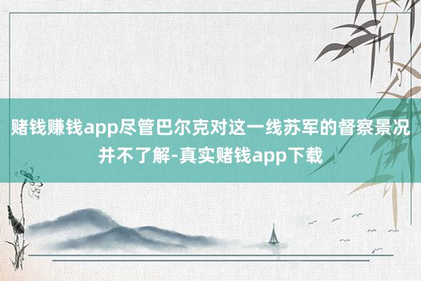 赌钱赚钱app尽管巴尔克对这一线苏军的督察景况并不了解-真实赌钱app下载