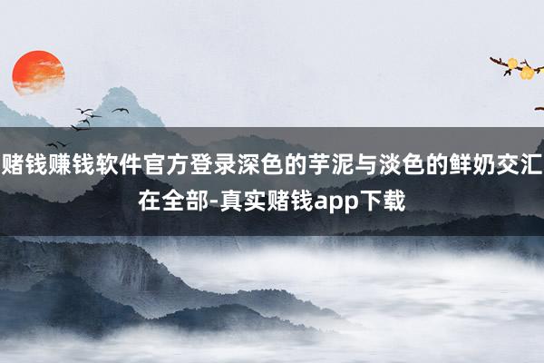 赌钱赚钱软件官方登录深色的芋泥与淡色的鲜奶交汇在全部-真实赌钱app下载