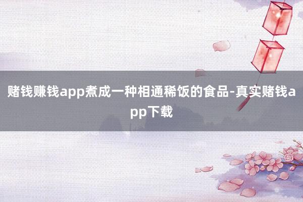 赌钱赚钱app煮成一种相通稀饭的食品-真实赌钱app下载