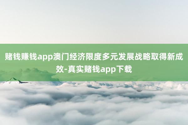 赌钱赚钱app澳门经济限度多元发展战略取得新成效-真实赌钱app下载
