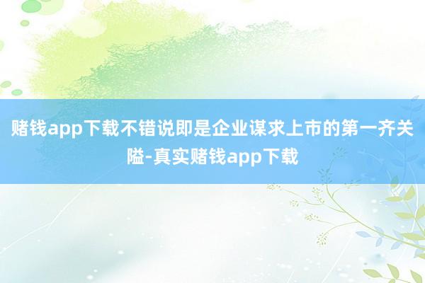赌钱app下载不错说即是企业谋求上市的第一齐关隘-真实赌钱app下载