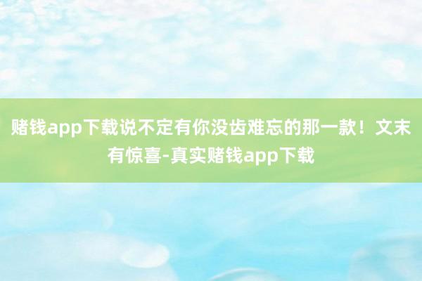 赌钱app下载说不定有你没齿难忘的那一款！文末有惊喜-真实赌钱app下载
