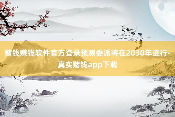 赌钱赚钱软件官方登录预测委派将在2030年进行-真实赌钱app下载