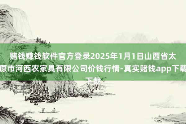 赌钱赚钱软件官方登录2025年1月1日山西省太原市河西农家具有限公司价钱行情-真实赌钱app下载